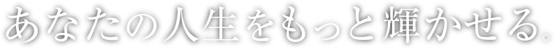あなたの人生をもっと輝かせる。